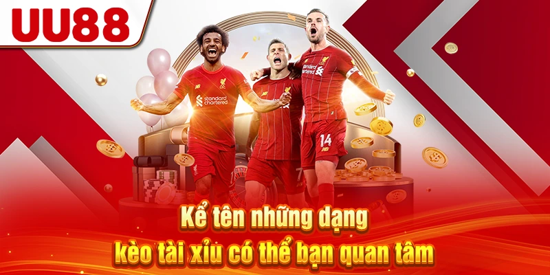 Kể tên những dạng kèo tài xỉu có thể bạn quan tâm